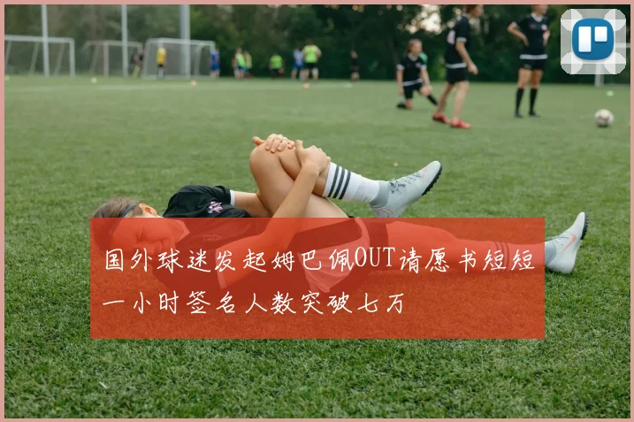 国外球迷发起姆巴佩OUT请愿书短短一小时签名人数突破七万