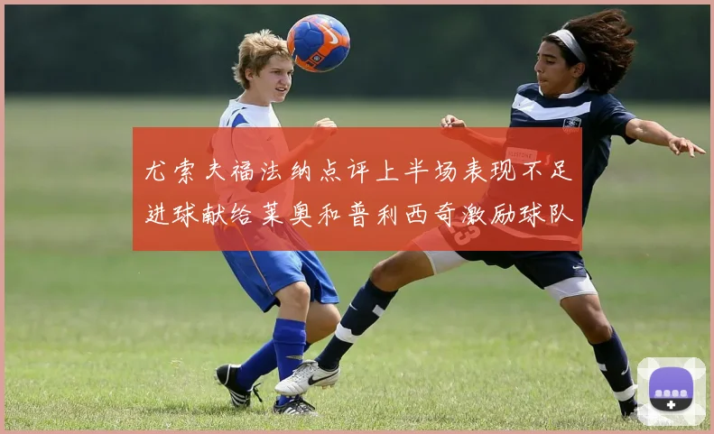 尤索夫福法纳点评上半场表现不足进球献给莱奥和普利西奇激励球队士气