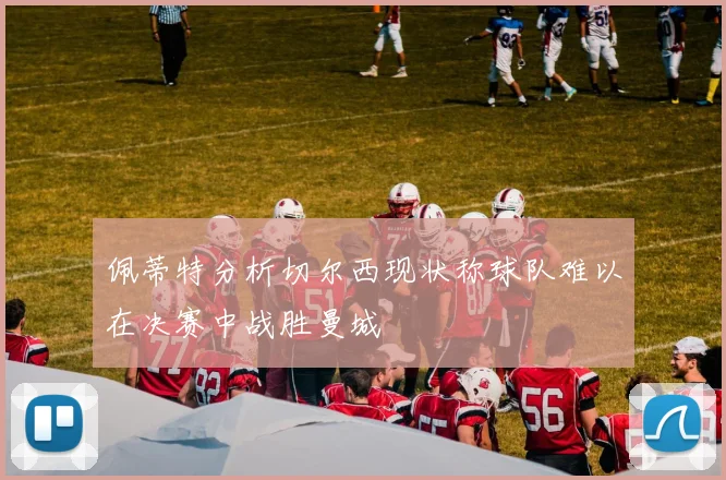 佩蒂特分析切尔西现状称球队难以在决赛中战胜曼城