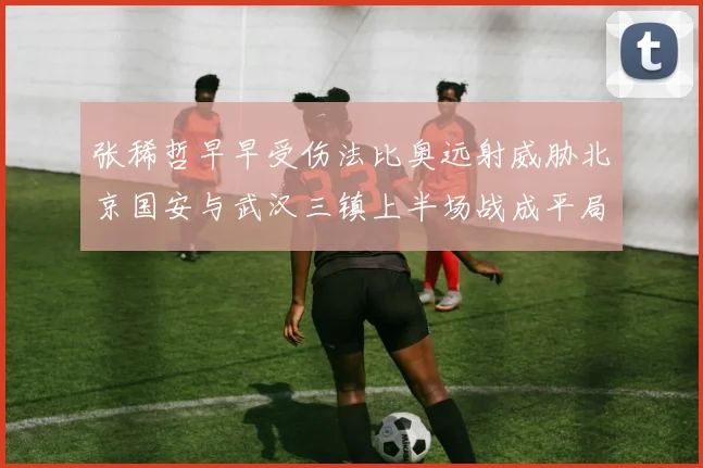 张稀哲早早受伤法比奥远射威胁北京国安与武汉三镇上半场战成平局