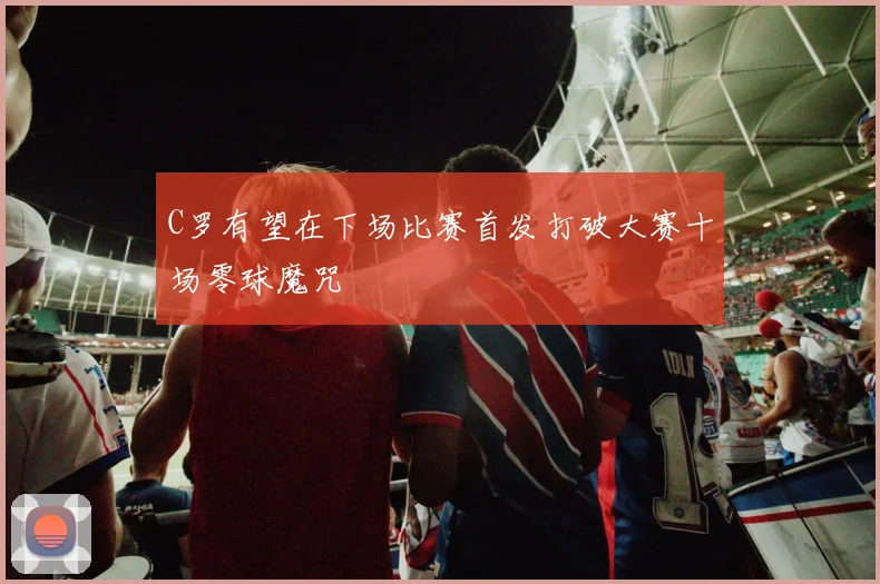 C罗有望在下场比赛首发打破大赛十场零球魔咒