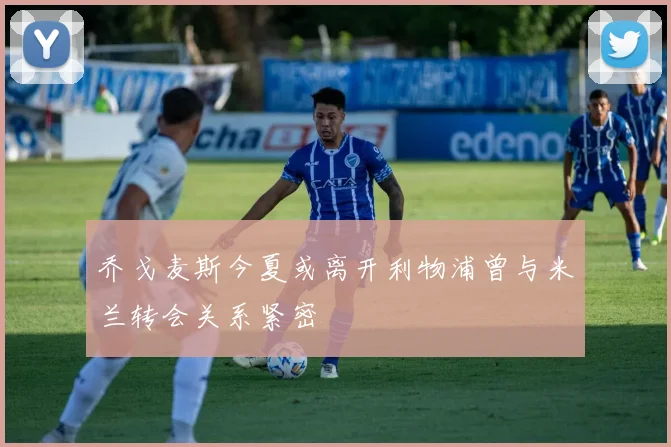 乔戈麦斯今夏或离开利物浦曾与米兰转会关系紧密