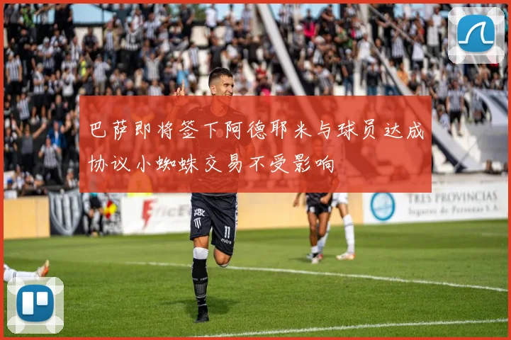 巴萨即将签下阿德耶米与球员达成协议小蜘蛛交易不受影响