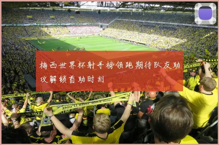 梅西世界杯射手榜领跑期待队友助攻解锁首助时刻