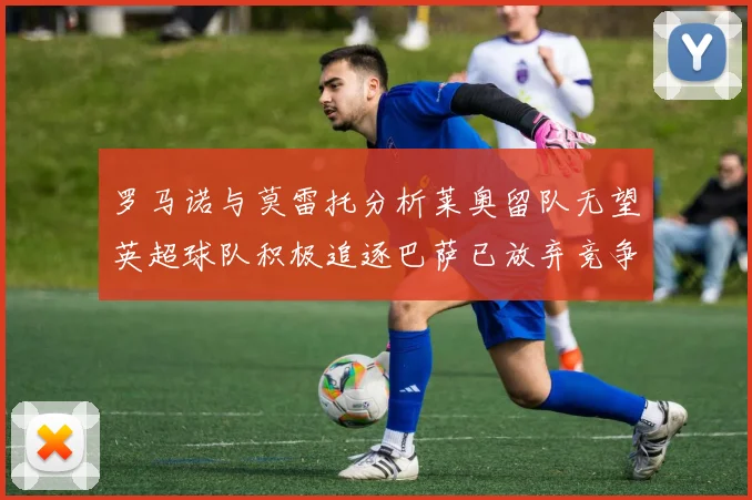 罗马诺与莫雷托分析莱奥留队无望英超球队积极追逐巴萨已放弃竞争