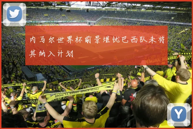内马尔世界杯前景堪忧巴西队未将其纳入计划
