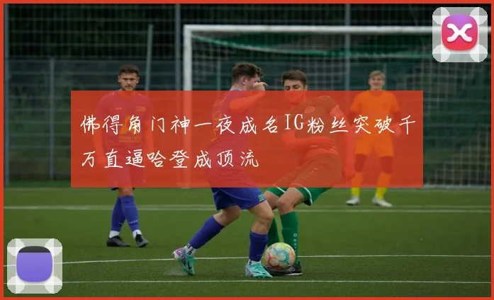 佛得角门神一夜成名IG粉丝突破千万直逼哈登成顶流