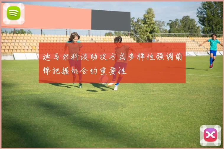 迪马尔科谈助攻方式多样性强调前锋把握机会的重要性
