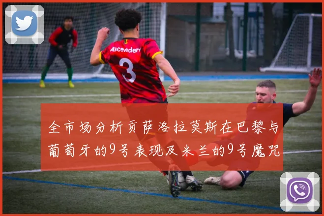 全市场分析贡萨洛拉莫斯在巴黎与葡萄牙的9号表现及米兰的9号魔咒影响
