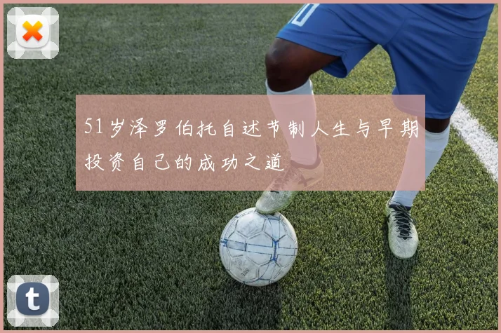 51岁泽罗伯托自述节制人生与早期投资自己的成功之道