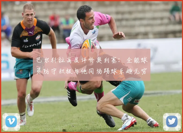巴尔科拉高度评价奥利塞：全能球员防守积极与他同场踢球乐趣无穷