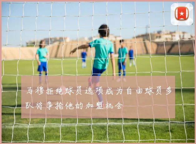 马穆拒绝球员选项成为自由球员多队将争抢他的加盟机会