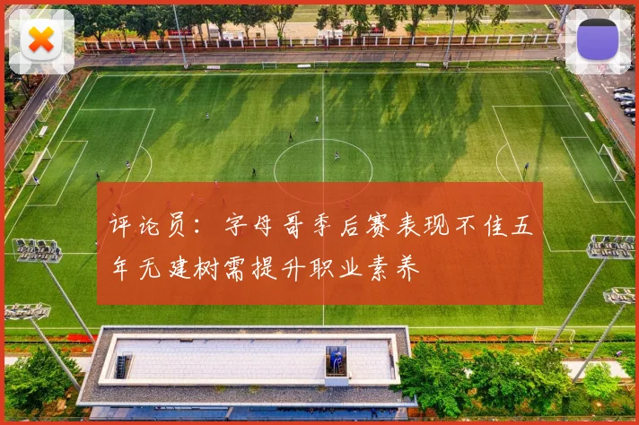 评论员：字母哥季后赛表现不佳五年无建树需提升职业素养