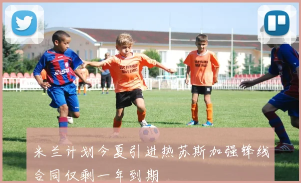 米兰计划今夏引进热苏斯加强锋线合同仅剩一年到期