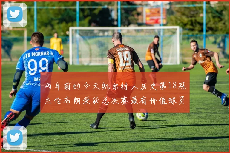 两年前的今天凯尔特人历史第18冠杰伦布朗荣获总决赛最有价值球员