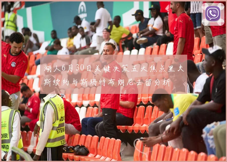湖人6月30日关键决策五大焦点里夫斯续约与斯玛特布朗尼去留分析