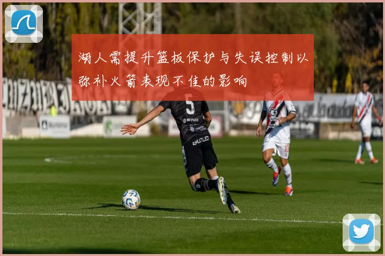 湖人需提升篮板保护与失误控制以弥补火箭表现不佳的影响