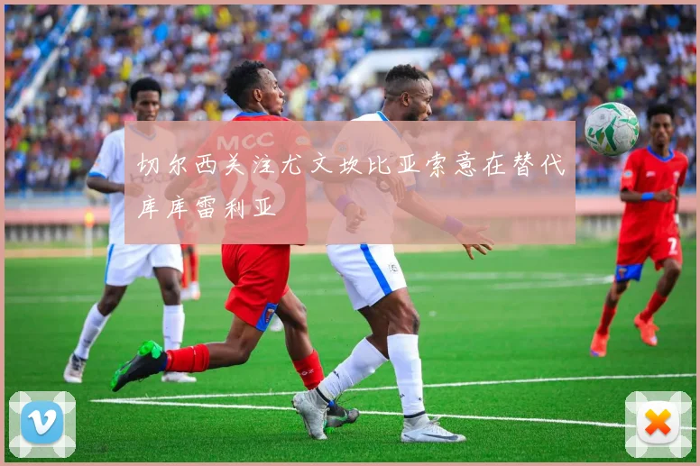 切尔西关注尤文坎比亚索意在替代库库雷利亚