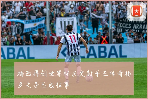 梅西再创世界杯历史射手王传奇梅罗之争已成往事