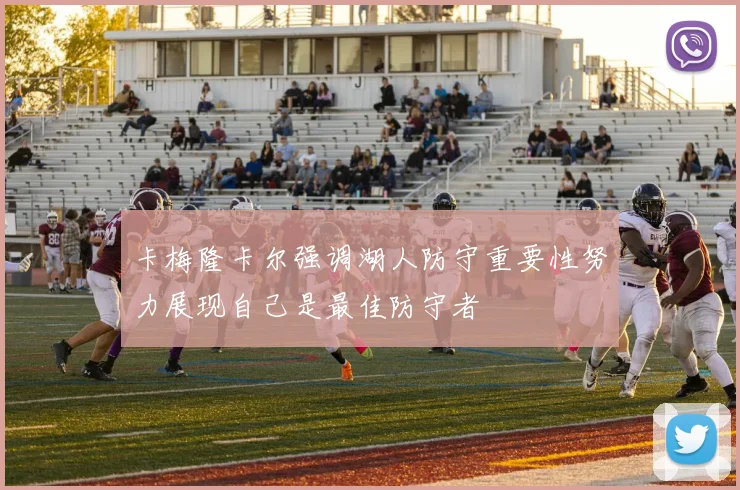 卡梅隆卡尔强调湖人防守重要性努力展现自己是最佳防守者
