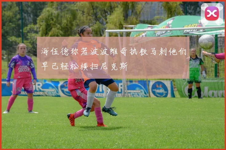海伍德称若波波维奇执教马刺他们早已轻松横扫尼克斯