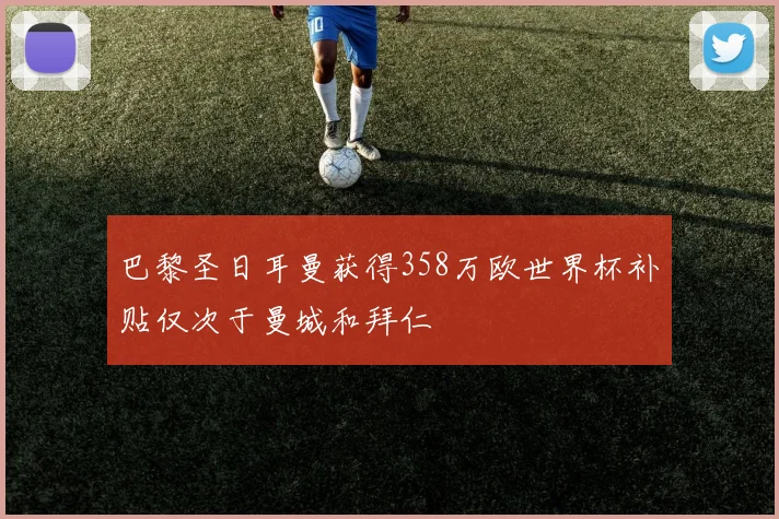 巴黎圣日耳曼获得358万欧世界杯补贴仅次于曼城和拜仁