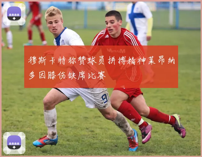 穆斯卡特称赞球员拼搏精神莱昂纳多因膝伤缺席比赛