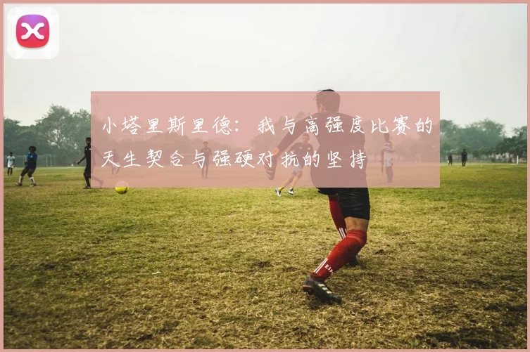 小塔里斯里德：我与高强度比赛的天生契合与强硬对抗的坚持